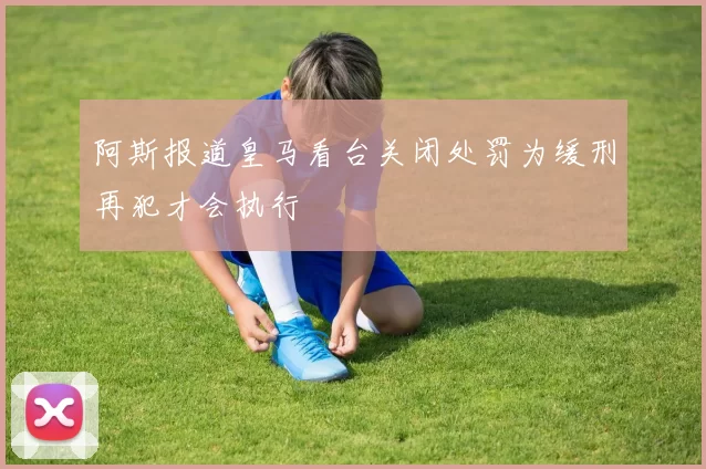 阿斯报道皇马看台关闭处罚为缓刑再犯才会执行