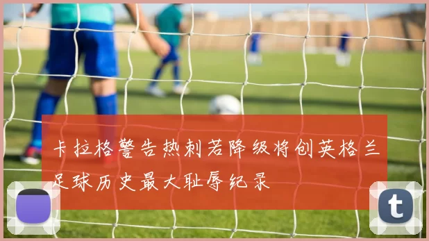 卡拉格警告热刺若降级将创英格兰足球历史最大耻辱纪录