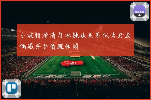小波特澄清与冰辣妹关系仅为好友偶遇并非偷腥传闻