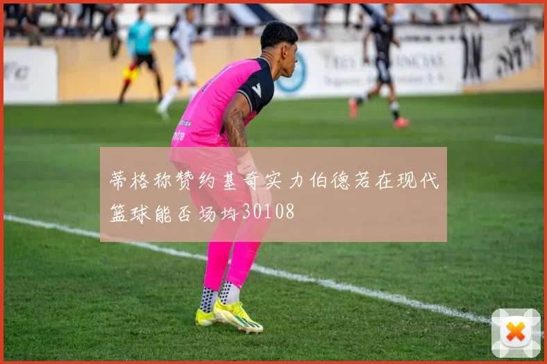 蒂格称赞约基奇实力伯德若在现代篮球能否场均30108