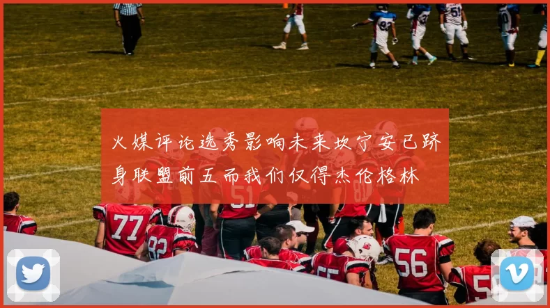 火媒评论选秀影响未来坎宁安已跻身联盟前五而我们仅得杰伦格林