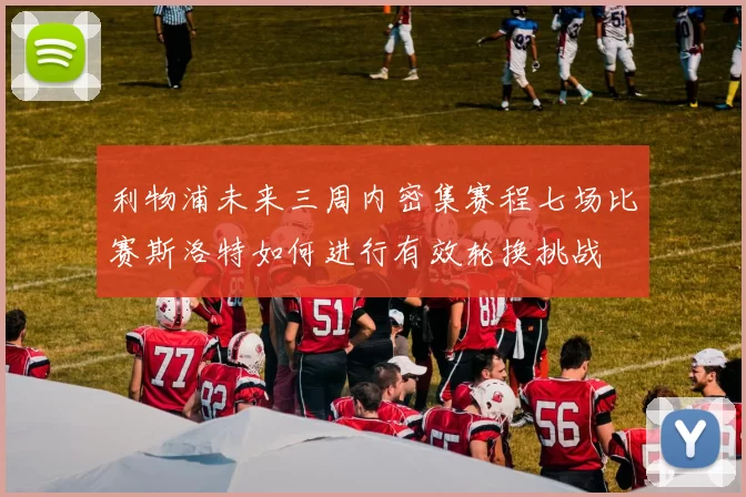 利物浦未来三周内密集赛程七场比赛斯洛特如何进行有效轮换挑战