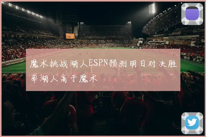 魔术挑战湖人ESPN预测明日对决胜率湖人高于魔术
