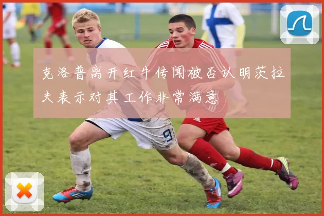 克洛普离开红牛传闻被否认明茨拉夫表示对其工作非常满意
