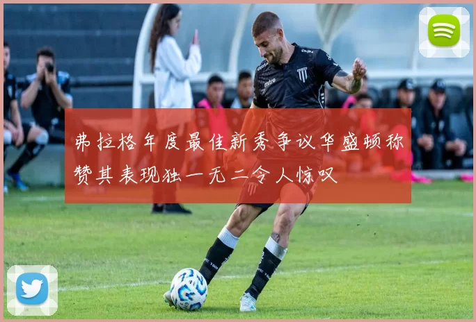弗拉格年度最佳新秀争议华盛顿称赞其表现独一无二令人惊叹