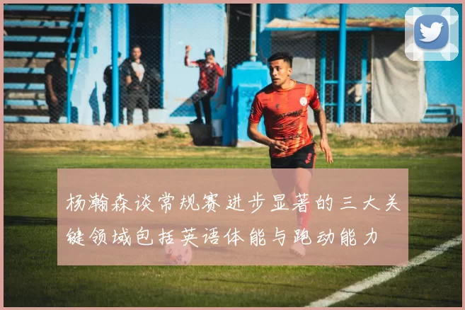 杨瀚森谈常规赛进步显著的三大关键领域包括英语体能与跑动能力