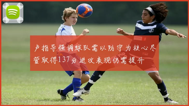 卢指导强调球队需以防守为核心尽管取得137分进攻表现仍需提升