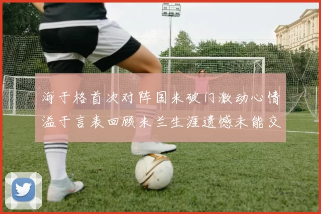 海于格首次对阵国米破门激动心情溢于言表回顾米兰生涯遗憾未能交锋
