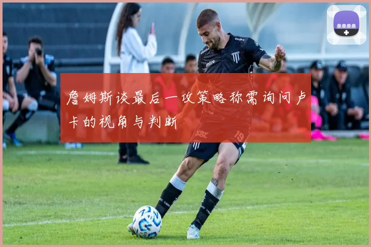 詹姆斯谈最后一攻策略称需询问卢卡的视角与判断