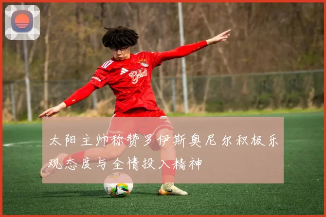太阳主帅称赞罗伊斯奥尼尔积极乐观态度与全情投入精神