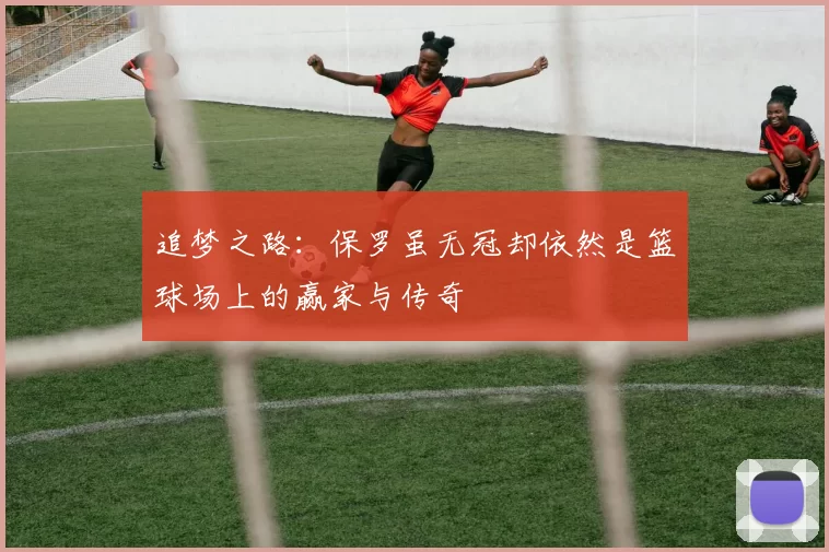 追梦之路：保罗虽无冠却依然是篮球场上的赢家与传奇