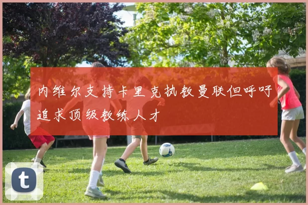内维尔支持卡里克执教曼联但呼吁追求顶级教练人才