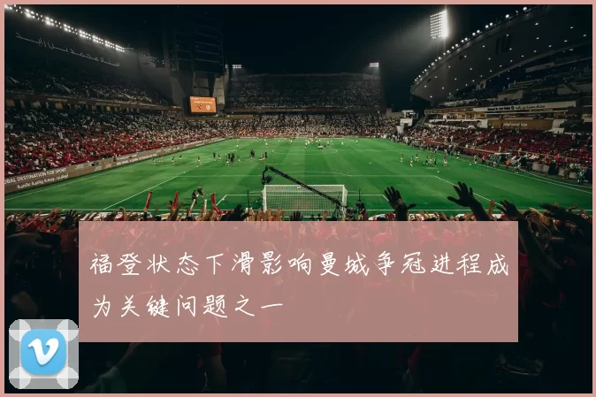 福登状态下滑影响曼城争冠进程成为关键问题之一