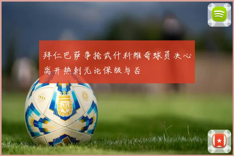 拜仁巴萨争抢武什科维奇球员决心离开热刺无论保级与否