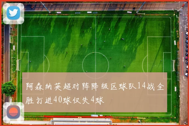 阿森纳英超对阵降级区球队14战全胜打进40球仅失4球