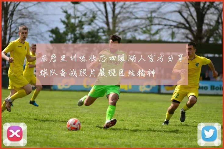 东詹里训练状态回暖湖人官方分享球队备战照片展现团结精神