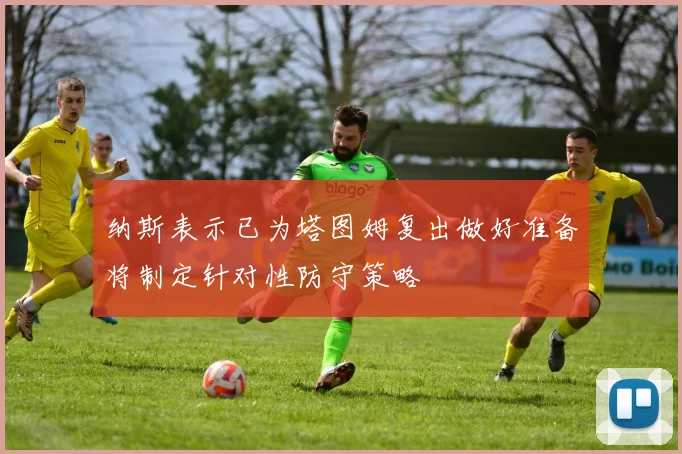 纳斯表示已为塔图姆复出做好准备将制定针对性防守策略