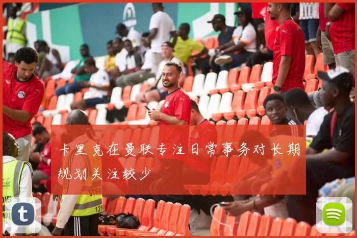 卡里克在曼联专注日常事务对长期规划关注较少