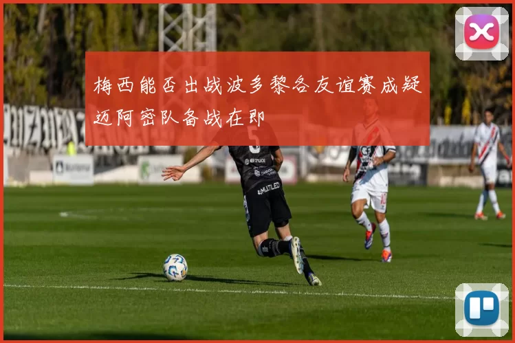 梅西能否出战波多黎各友谊赛成疑迈阿密队备战在即
