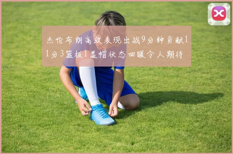 杰伦布朗高效表现出战9分钟贡献11分3篮板1盖帽状态回暖令人期待
