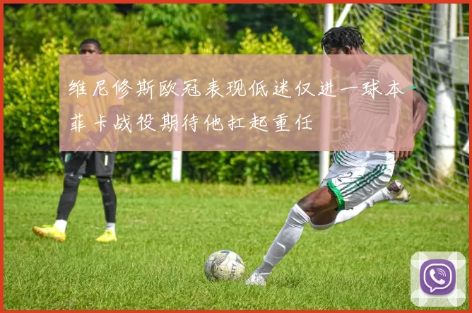 维尼修斯欧冠表现低迷仅进一球本菲卡战役期待他扛起重任