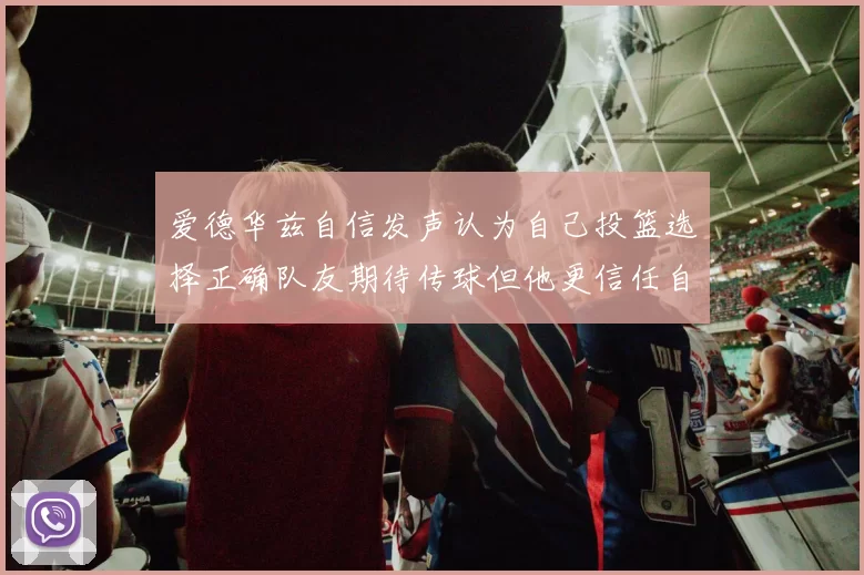 爱德华兹自信发声认为自己投篮选择正确队友期待传球但他更信任自己