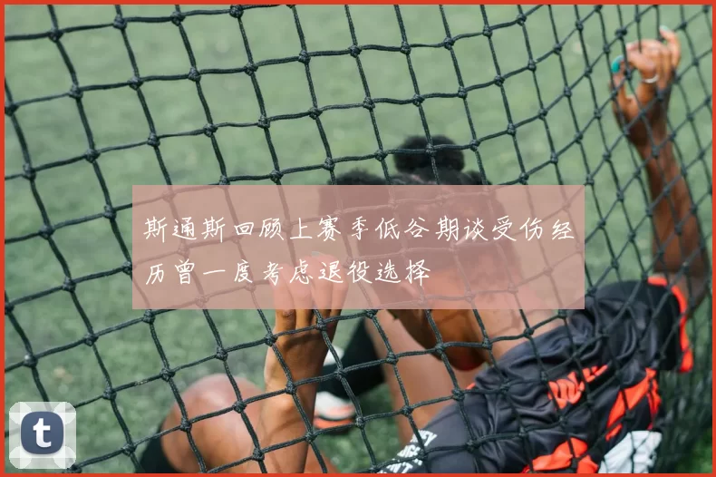 斯通斯回顾上赛季低谷期谈受伤经历曾一度考虑退役选择