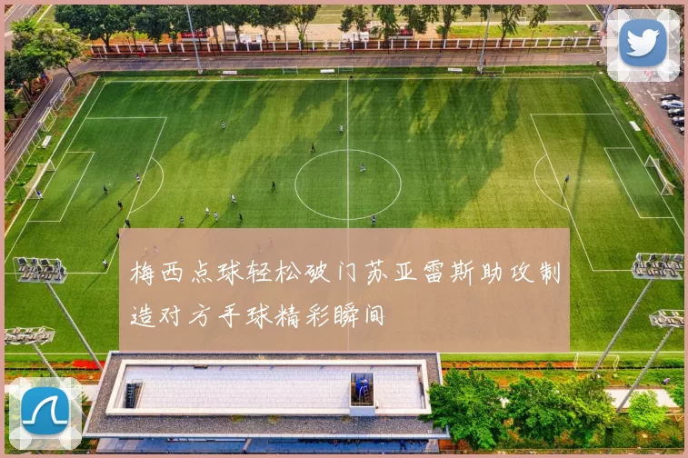 梅西点球轻松破门苏亚雷斯助攻制造对方手球精彩瞬间