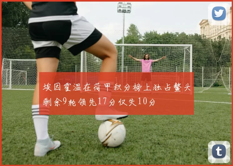 埃因霍温在荷甲积分榜上独占鳌头剩余9轮领先17分仅失10分