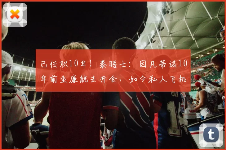 已任职10年！泰晤士：因凡蒂诺10年前坐廉航去开会，如今私人飞机