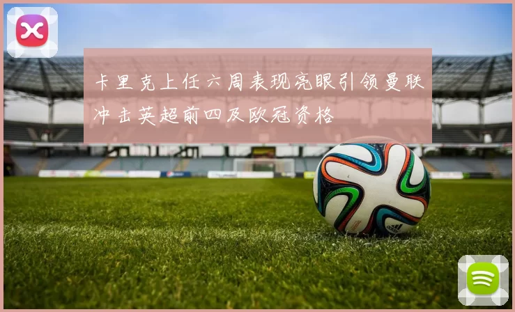 卡里克上任六周表现亮眼引领曼联冲击英超前四及欧冠资格