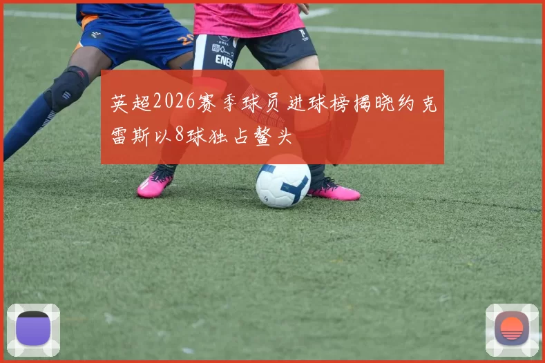 英超2026赛季球员进球榜揭晓约克雷斯以8球独占鳌头