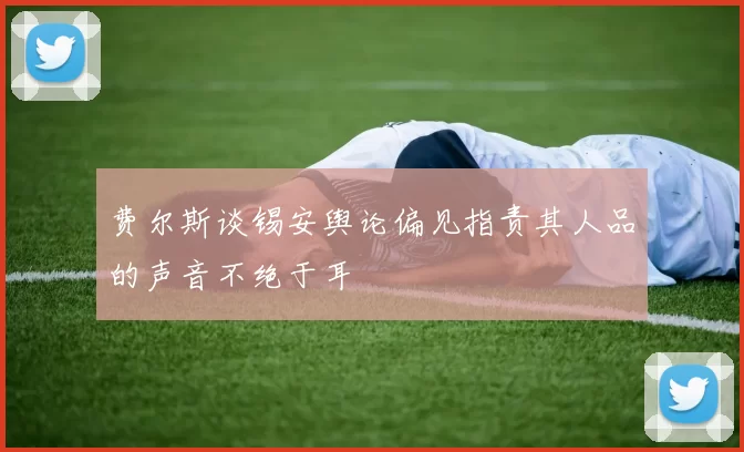 费尔斯谈锡安舆论偏见指责其人品的声音不绝于耳