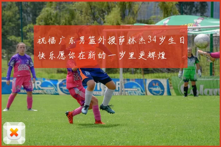 祝福广东男篮外援萨林杰34岁生日快乐愿你在新的一岁里更辉煌
